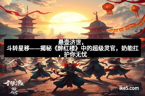 悬壶济世，斗转星移——揭秘《醉红楼》中的超级灵官，奶能扛，护你无忧